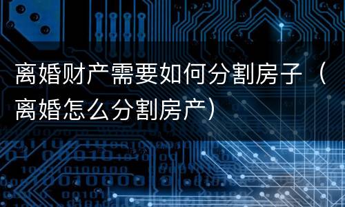 离婚财产需要如何分割房子（离婚怎么分割房产）