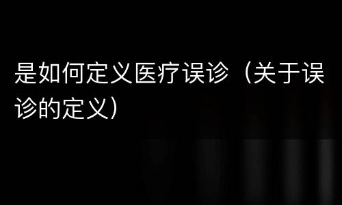 是如何定义医疗误诊（关于误诊的定义）