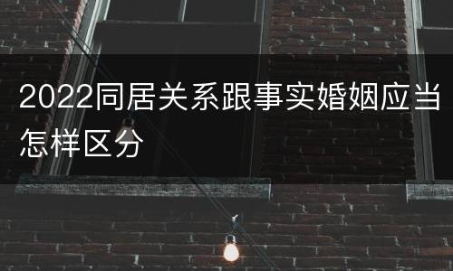 2022同居关系跟事实婚姻应当怎样区分