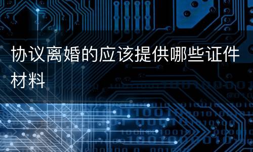 协议离婚的应该提供哪些证件材料