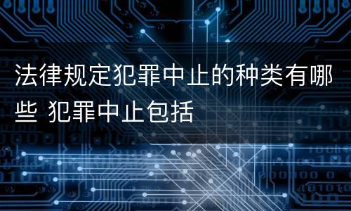 法律规定犯罪中止的种类有哪些 犯罪中止包括