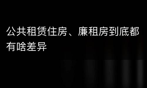 公共租赁住房、廉租房到底都有啥差异