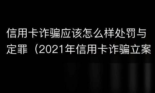 信用卡诈骗应该怎么样处罚与定罪（2021年信用卡诈骗立案标准）