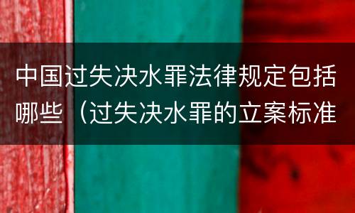 中国过失决水罪法律规定包括哪些（过失决水罪的立案标准）
