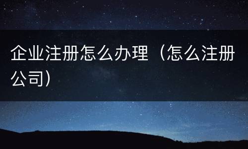 企业注册怎么办理（怎么注册公司）