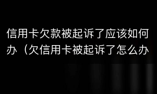 信用卡欠款被起诉了应该如何办（欠信用卡被起诉了怎么办?）