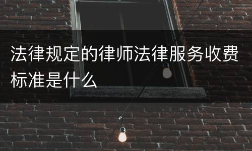 法律规定的律师法律服务收费标准是什么