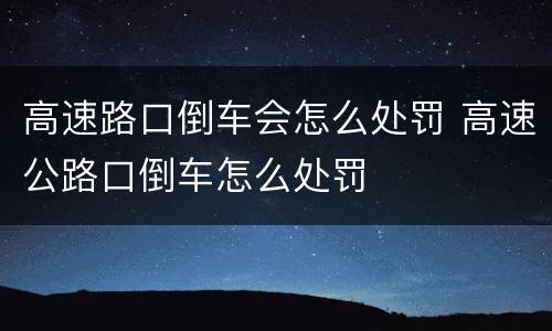 高速路口倒车会怎么处罚 高速公路口倒车怎么处罚