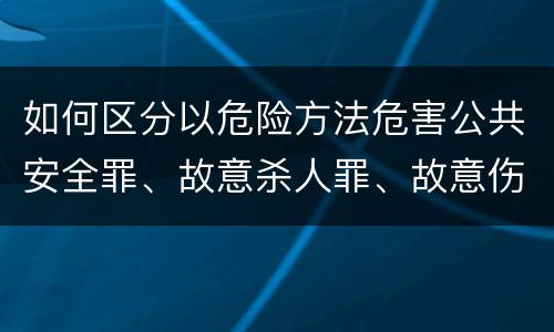 如何区分以危险方法危害公共安全罪、故意杀人罪、故意伤害罪以及故意毁坏财物罪的界限