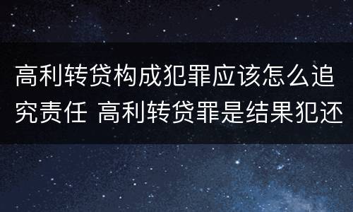 高利转贷构成犯罪应该怎么追究责任 高利转贷罪是结果犯还是行为犯