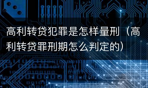 高利转贷犯罪是怎样量刑（高利转贷罪刑期怎么判定的）