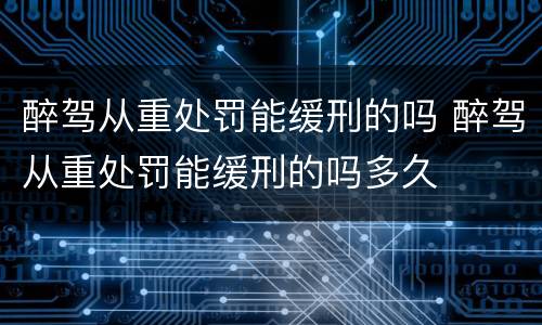 醉驾从重处罚能缓刑的吗 醉驾从重处罚能缓刑的吗多久