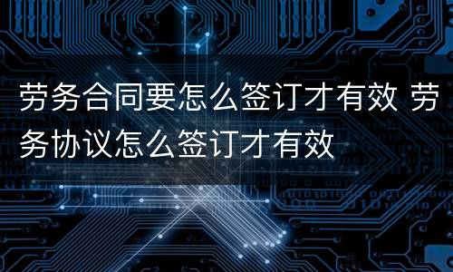劳务合同要怎么签订才有效 劳务协议怎么签订才有效
