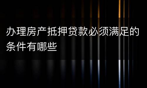 办理房产抵押贷款必须满足的条件有哪些