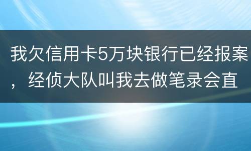 我欠信用卡5万块银行已经报案，经侦大队叫我去做笔录会直接拘留吗？还可以缓解吗