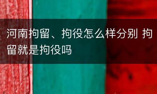 河南拘留、拘役怎么样分别 拘留就是拘役吗