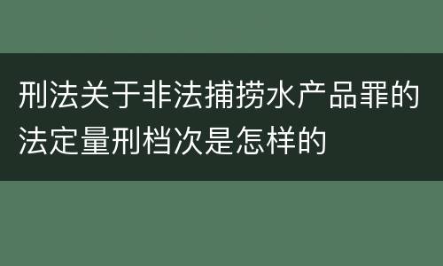 刑法关于非法捕捞水产品罪的法定量刑档次是怎样的