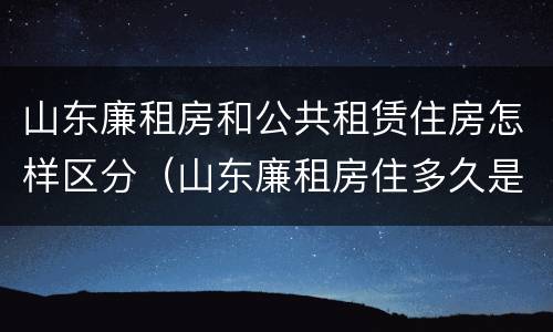 山东廉租房和公共租赁住房怎样区分（山东廉租房住多久是自己的）