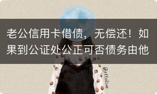 老公信用卡借债，无偿还！如果到公证处公正可否债务由他一人承受