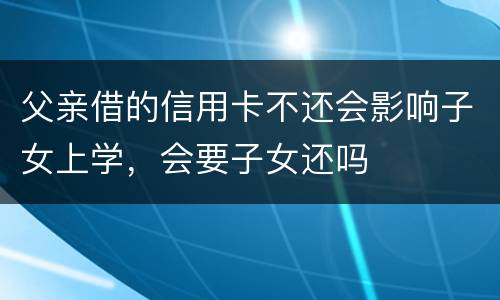 父亲借的信用卡不还会影响子女上学，会要子女还吗