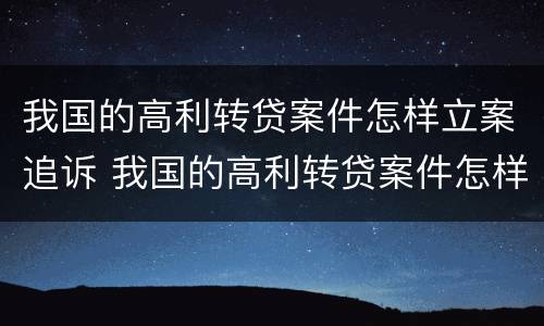 我国的高利转贷案件怎样立案追诉 我国的高利转贷案件怎样立案追诉