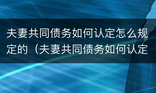 夫妻共同债务如何认定怎么规定的（夫妻共同债务如何认定怎么规定的责任）