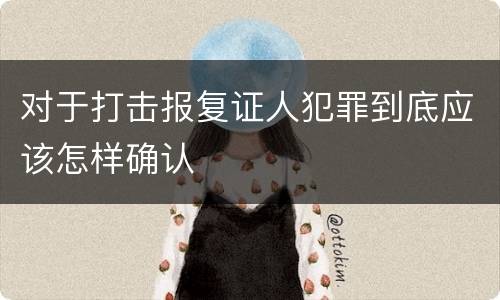 对于打击报复证人犯罪到底应该怎样确认