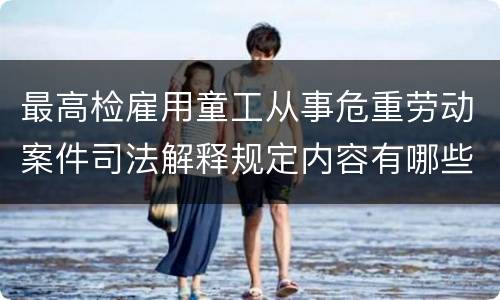 最高检雇用童工从事危重劳动案件司法解释规定内容有哪些