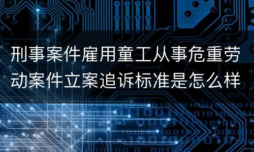 刑事案件雇用童工从事危重劳动案件立案追诉标准是怎么样规定