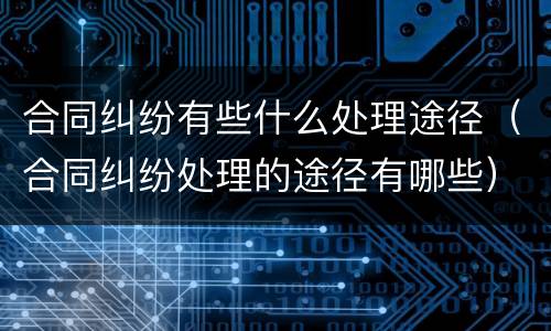 合同纠纷有些什么处理途径（合同纠纷处理的途径有哪些）