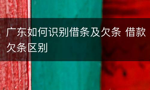 广东如何识别借条及欠条 借款欠条区别