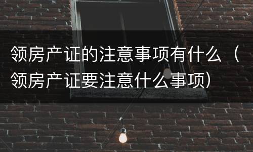 领房产证的注意事项有什么（领房产证要注意什么事项）