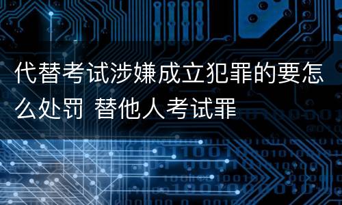 代替考试涉嫌成立犯罪的要怎么处罚 替他人考试罪