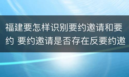 福建要怎样识别要约邀请和要约 要约邀请是否存在反要约邀请