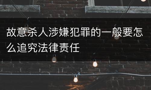 故意杀人涉嫌犯罪的一般要怎么追究法律责任