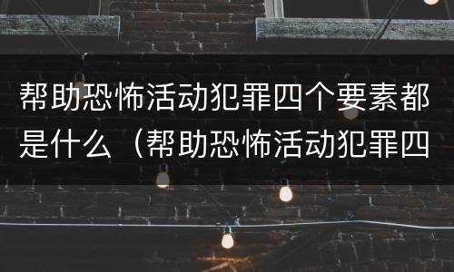 帮助恐怖活动犯罪四个要素都是什么（帮助恐怖活动犯罪四个要素都是什么）