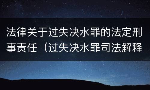 法律关于过失决水罪的法定刑事责任（过失决水罪司法解释）
