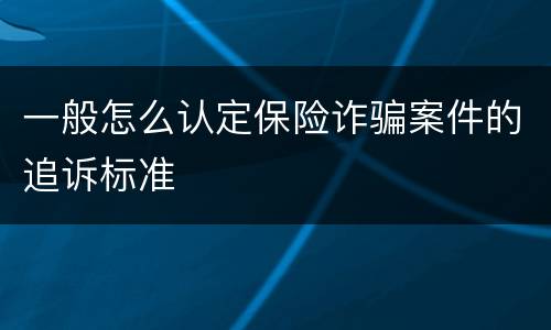 一般怎么认定保险诈骗案件的追诉标准