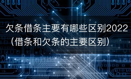 欠条借条主要有哪些区别2022（借条和欠条的主要区别）