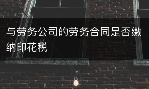与劳务公司的劳务合同是否缴纳印花税