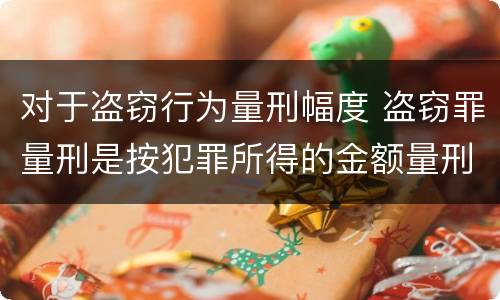 对于盗窃行为量刑幅度 盗窃罪量刑是按犯罪所得的金额量刑吗
