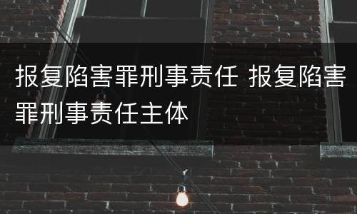 报复陷害罪刑事责任 报复陷害罪刑事责任主体