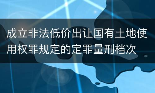 成立非法低价出让国有土地使用权罪规定的定罪量刑档次
