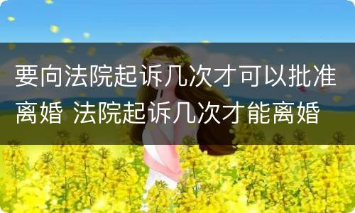 要向法院起诉几次才可以批准离婚 法院起诉几次才能离婚