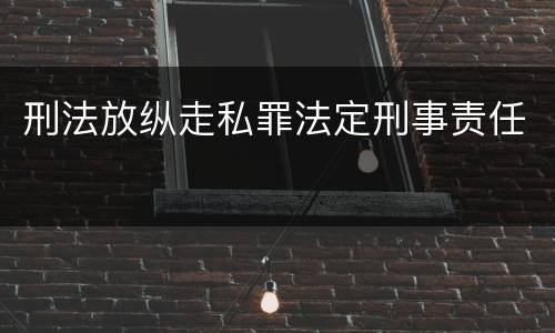 刑法放纵走私罪法定刑事责任