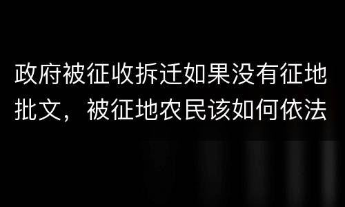 政府被征收拆迁如果没有征地批文，被征地农民该如何依法维 权
