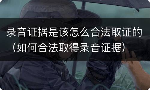 录音证据是该怎么合法取证的（如何合法取得录音证据）