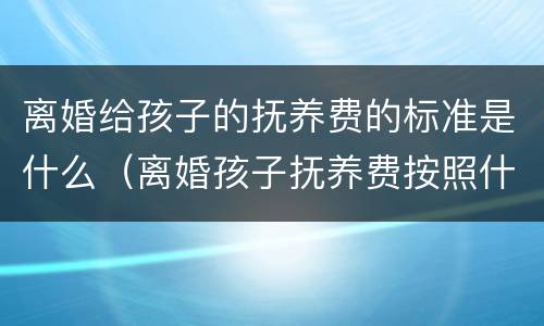 离婚给孩子的抚养费的标准是什么（离婚孩子抚养费按照什么给）