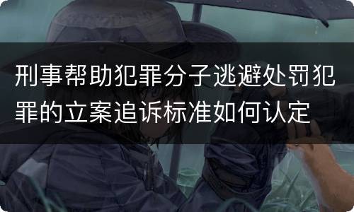 刑事帮助犯罪分子逃避处罚犯罪的立案追诉标准如何认定