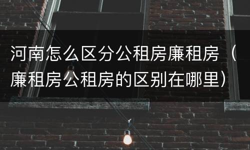 河南怎么区分公租房廉租房（廉租房公租房的区别在哪里）